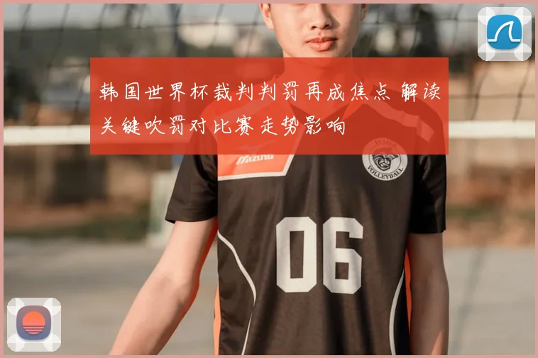韩国世界杯裁判判罚再成焦点 解读关键吹罚对比赛走势影响