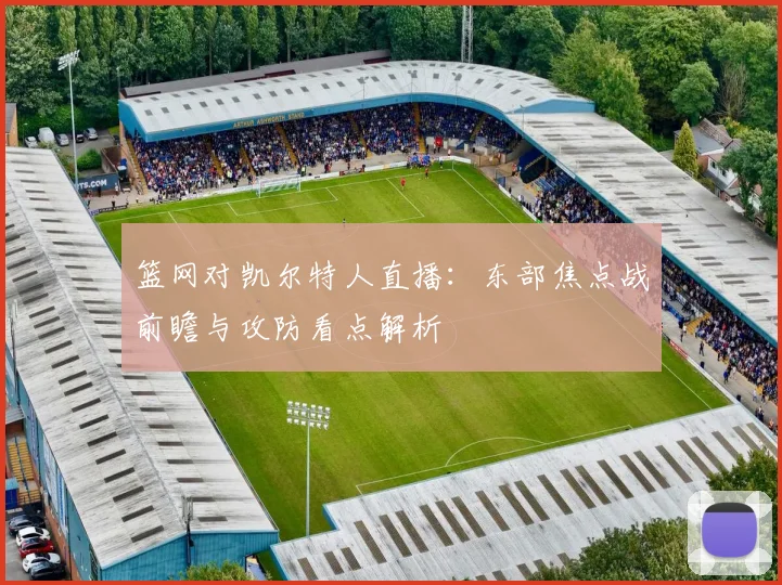 篮网对凯尔特人直播:东部焦点战前瞻与攻防看点解析