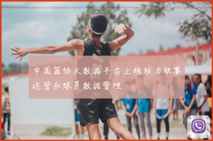 中国篮协大数据平台上线助力联赛运营和球员数据管理