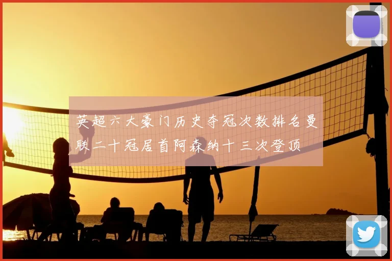 英超六大豪门历史夺冠次数排名曼联二十冠居首阿森纳十三次登顶