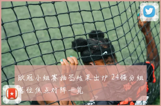 欧冠小组赛抽签结果出炉 24强分组落位焦点对阵一览