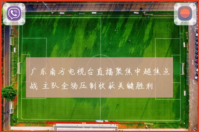广东南方电视台直播聚焦中超焦点战 主队全场压制收获关键胜利