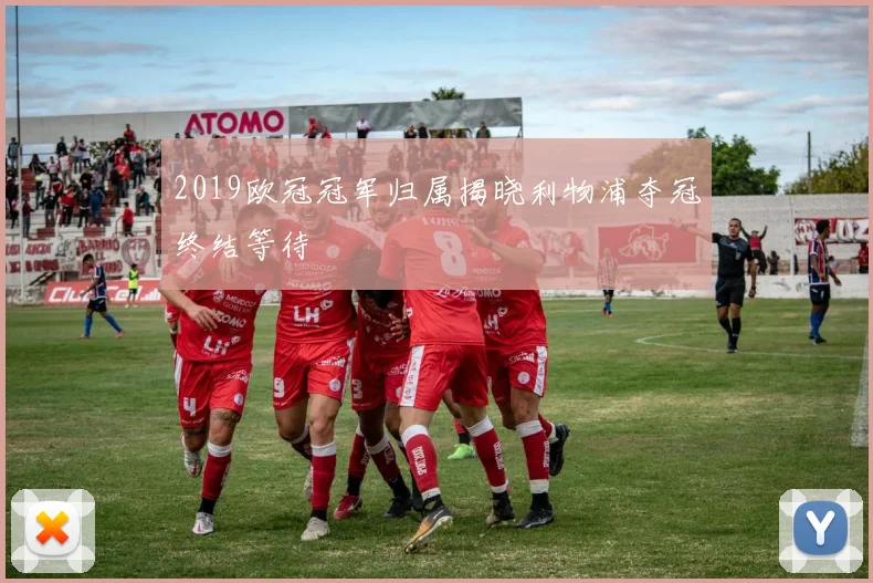 2019欧冠冠军归属揭晓利物浦夺冠终结等待