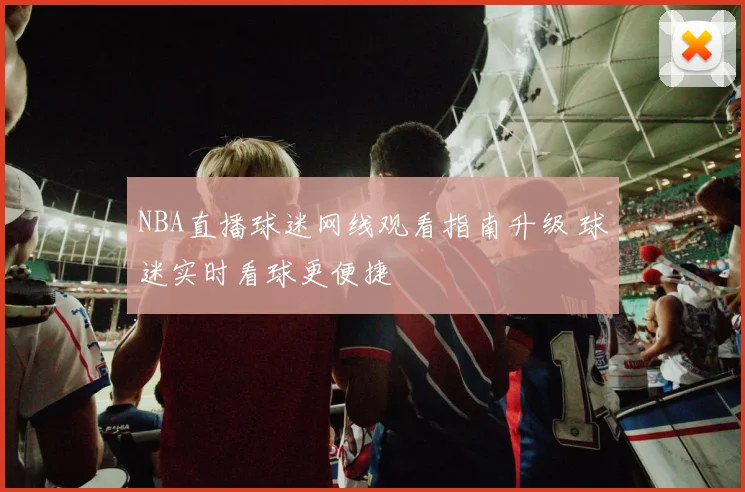 NBA直播球迷网线观看指南升级 球迷实时看球更便捷