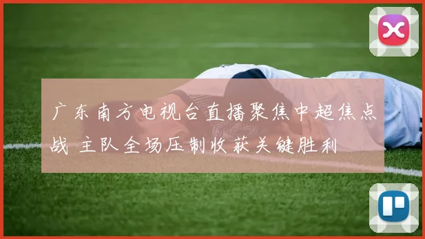 广东南方电视台直播聚焦中超焦点战 主队全场压制收获关键胜利