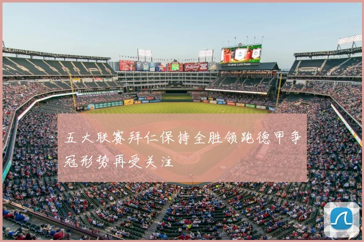 五大联赛拜仁保持全胜领跑德甲争冠形势再受关注