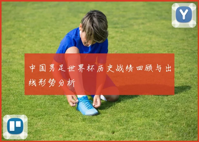 中国男足世界杯历史战绩回顾与出线形势分析