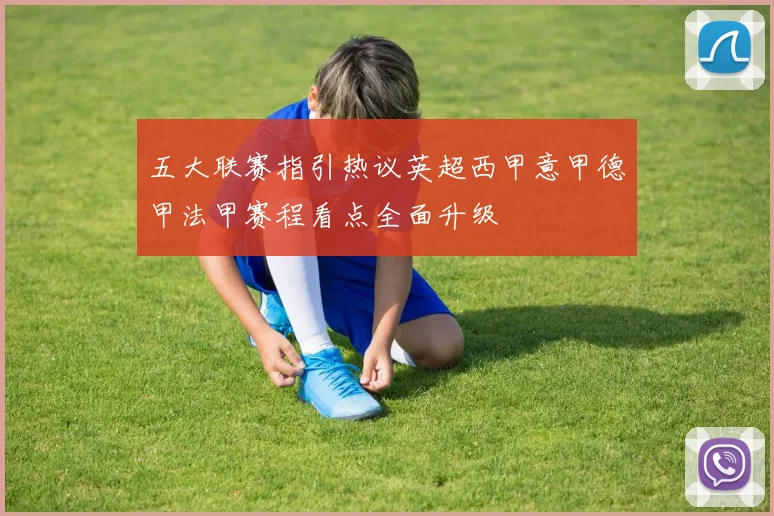 五大联赛指引热议英超西甲意甲德甲法甲赛程看点全面升级