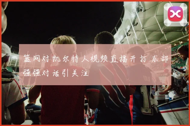 篮网对凯尔特人视频直播开打 东部强强对话引关注