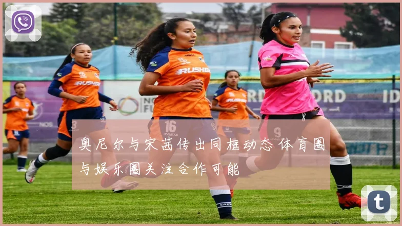 奥尼尔与宋茜传出同框动态 体育圈与娱乐圈关注合作可能