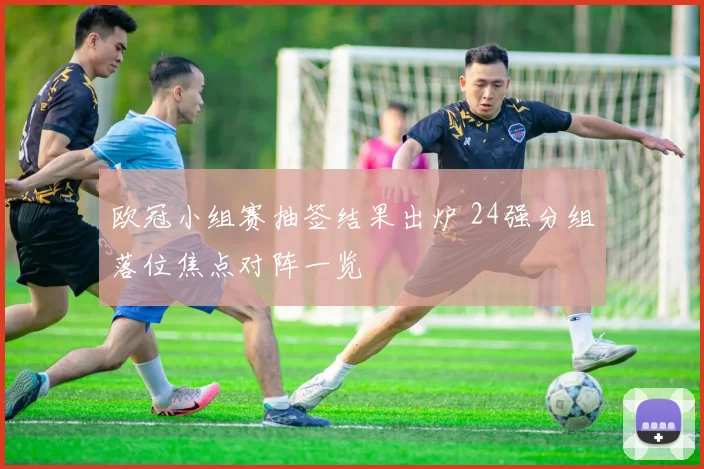 欧冠小组赛抽签结果出炉 24强分组落位焦点对阵一览