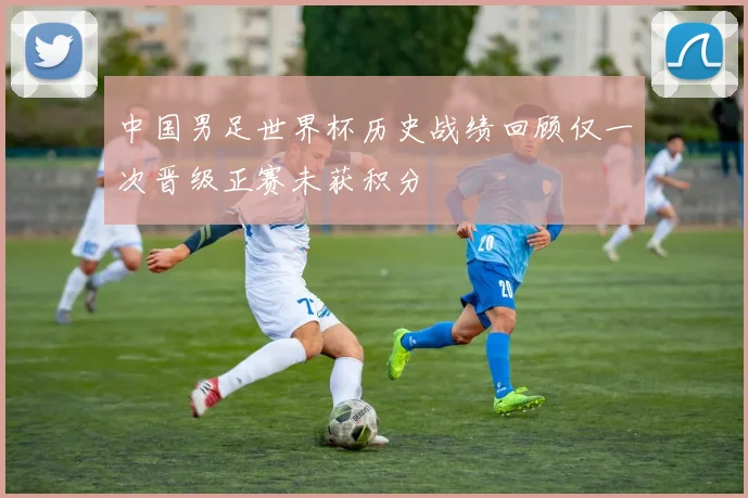 中国男足世界杯历史战绩回顾仅一次晋级正赛未获积分