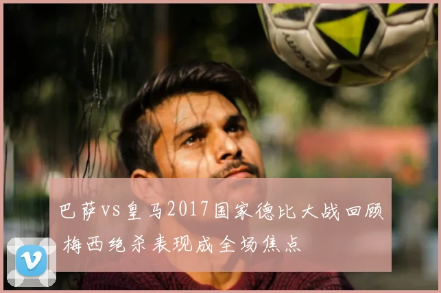 巴萨vs皇马2017国家德比大战回顾 梅西绝杀表现成全场焦点