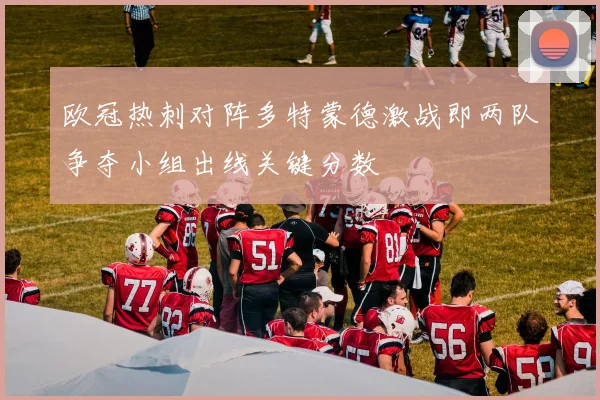 欧冠热刺对阵多特蒙德激战即两队争夺小组出线关键分数