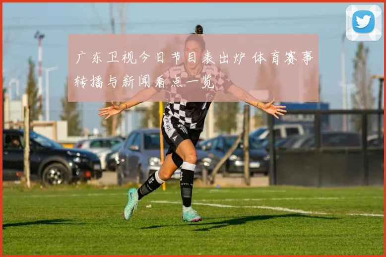 广东卫视今日节目表出炉 体育赛事转播与新闻看点一览