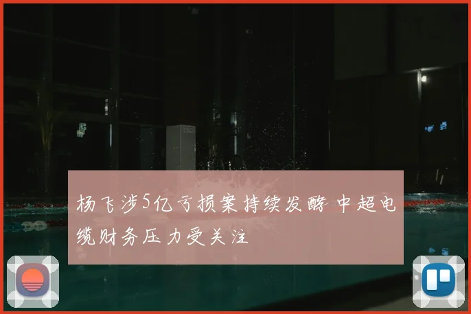 杨飞涉5亿亏损案持续发酵 中超电缆财务压力受关注