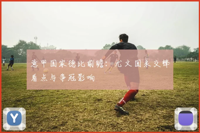 意甲国家德比前瞻：尤文国米交锋看点与争冠影响