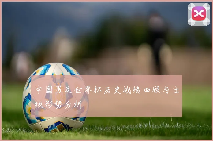 中国男足世界杯历史战绩回顾与出线形势分析