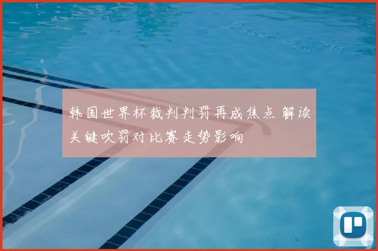 韩国世界杯裁判判罚再成焦点 解读关键吹罚对比赛走势影响