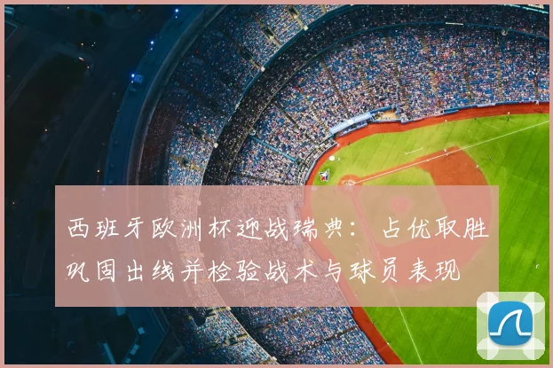 西班牙欧洲杯迎战瑞典：占优取胜巩固出线并检验战术与球员表现