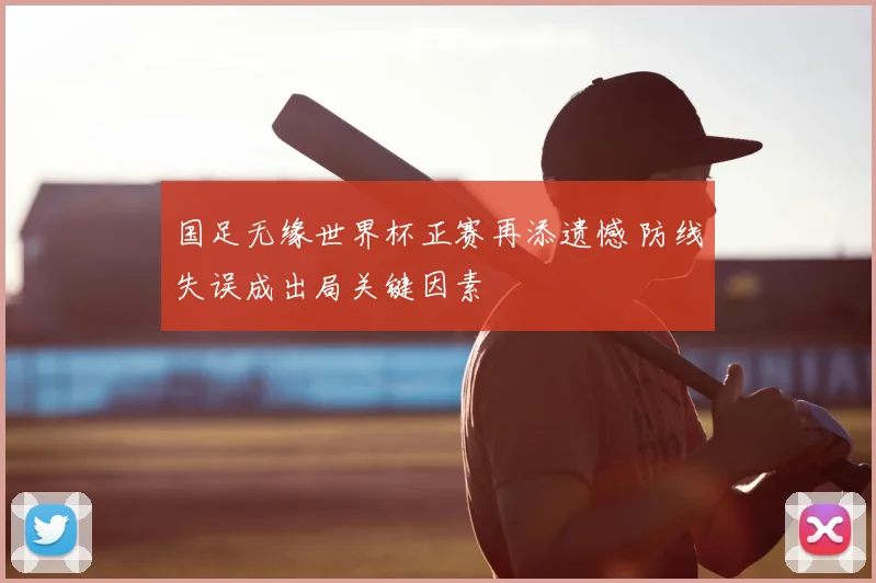 国足无缘世界杯正赛再添遗憾 防线失误成出局关键因素