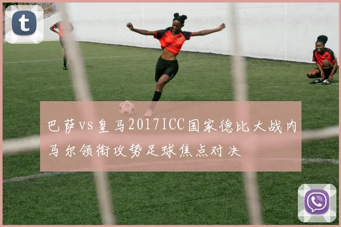 巴萨vs皇马2017ICC国家德比大战内马尔领衔攻势足球焦点对决