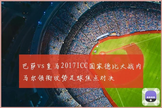 巴萨vs皇马2017ICC国家德比大战内马尔领衔攻势足球焦点对决