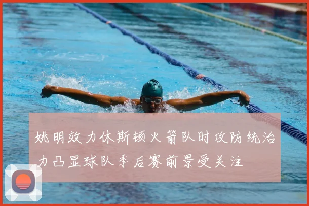 姚明效力休斯顿火箭队时攻防统治力凸显球队季后赛前景受关注