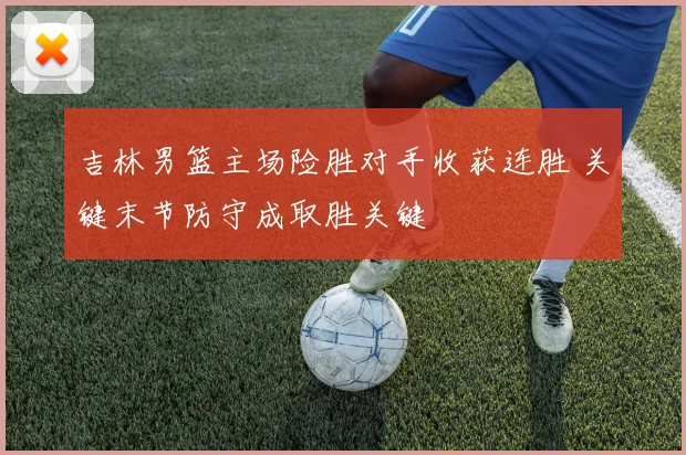 吉林男篮主场险胜对手收获连胜 关键末节防守成取胜关键