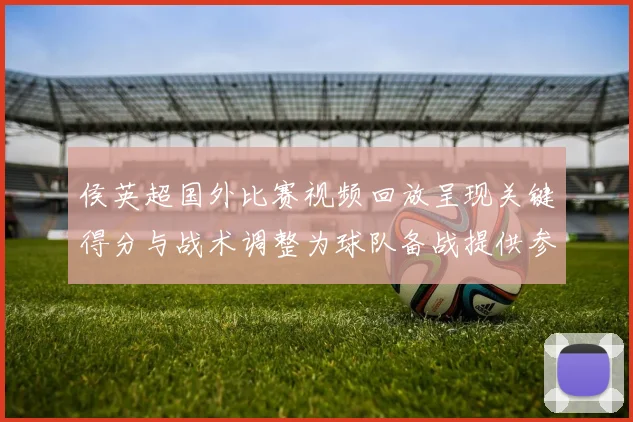 侯英超国外比赛视频回放呈现关键得分与战术调整为球队备战提供参考