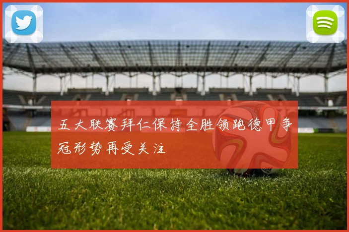 五大联赛拜仁保持全胜领跑德甲争冠形势再受关注