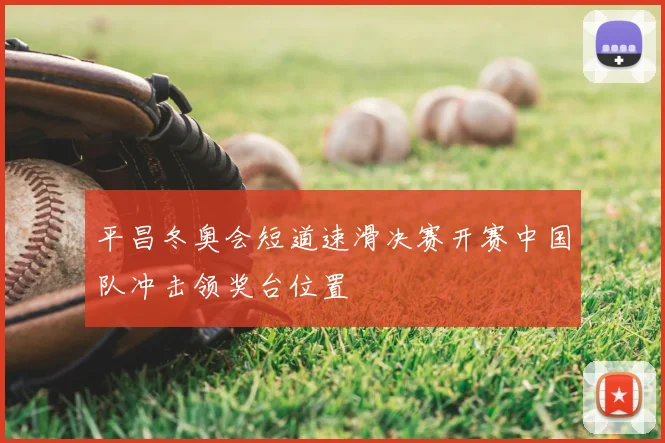 平昌冬奥会短道速滑决赛开赛中国队冲击领奖台位置