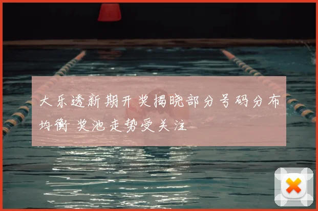 大乐透新期开奖揭晓部分号码分布均衡 奖池走势受关注
