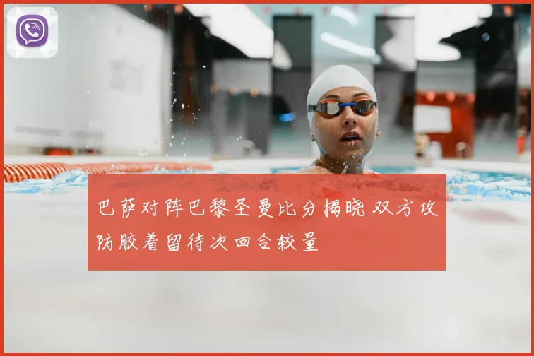 巴萨对阵巴黎圣曼比分揭晓 双方攻防胶着留待次回合较量