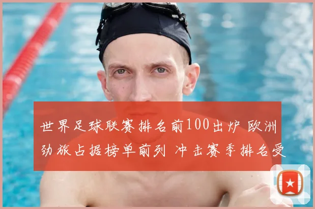 世界足球联赛排名前100出炉 欧洲劲旅占据榜单前列 冲击赛季排名受关注