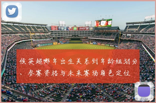 侯英超哪年出生关系到年龄组划分、参赛资格与未来赛场角色定位