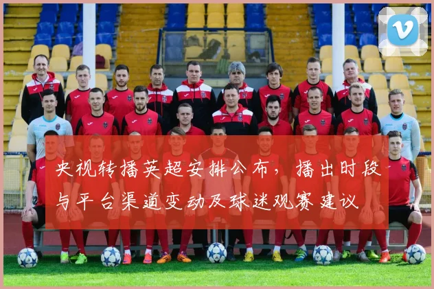 央视转播英超安排公布，播出时段与平台渠道变动及球迷观赛建议