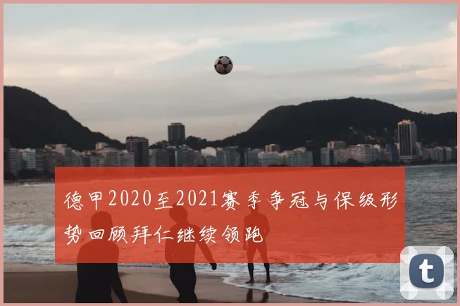 德甲2020至2021赛季争冠与保级形势回顾拜仁继续领跑