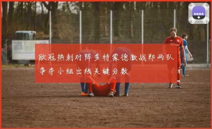 欧冠热刺对阵多特蒙德激战即两队争夺小组出线关键分数