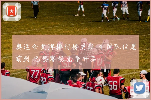 奥运会奖牌排行榜更新 中国队位居前列 巴黎赛场竞争升温