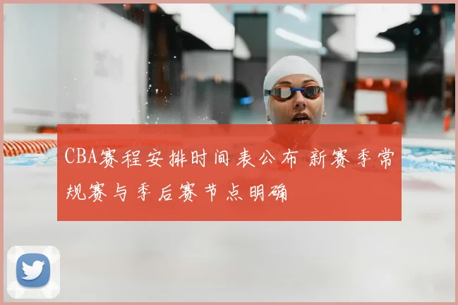 CBA赛程安排时间表公布 新赛季常规赛与季后赛节点明确