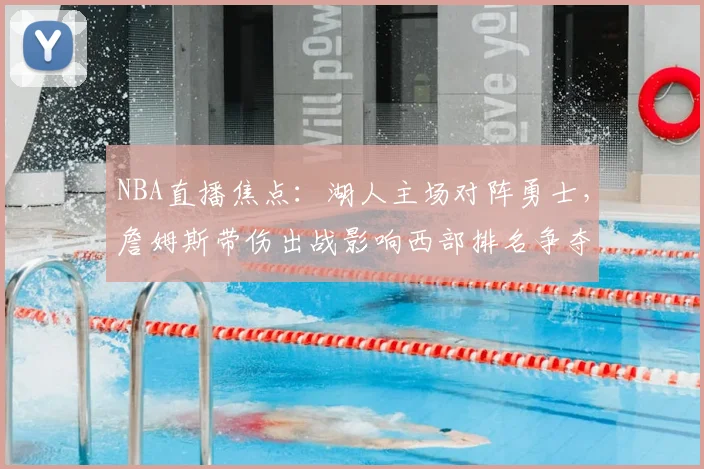 NBA直播焦点:湖人主场对阵勇士,詹姆斯带伤出战影响西部排名争夺