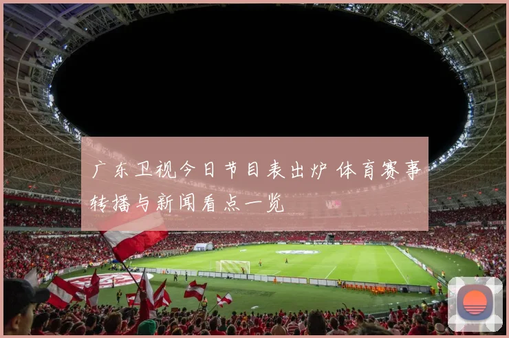 广东卫视今日节目表出炉 体育赛事转播与新闻看点一览
