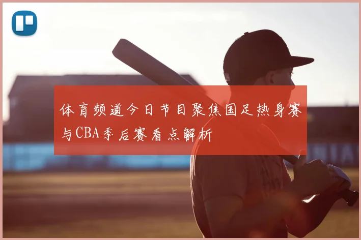 体育频道今日节目聚焦国足热身赛与CBA季后赛看点解析