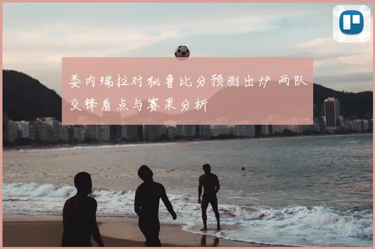 委内瑞拉对秘鲁比分预测出炉 两队交锋看点与赛果分析