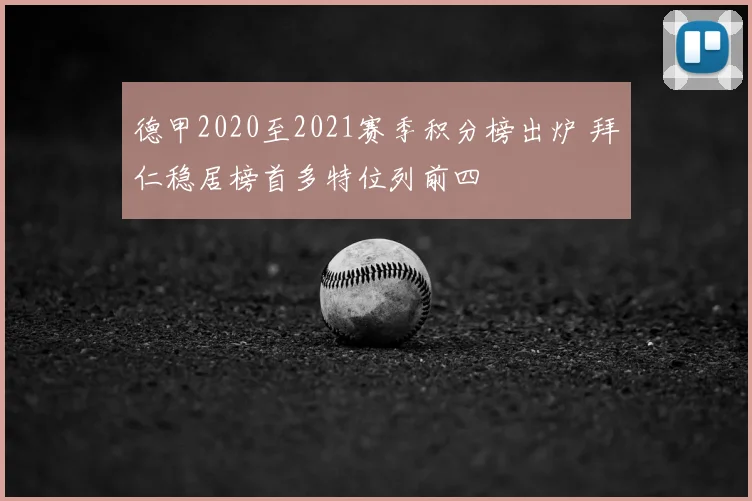 德甲2020至2021赛季积分榜出炉 拜仁稳居榜首多特位列前四