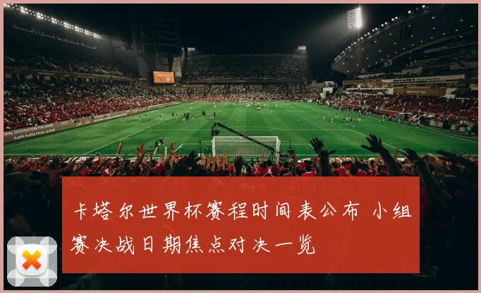 卡塔尔世界杯赛程时间表公布 小组赛决战日期焦点对决一览