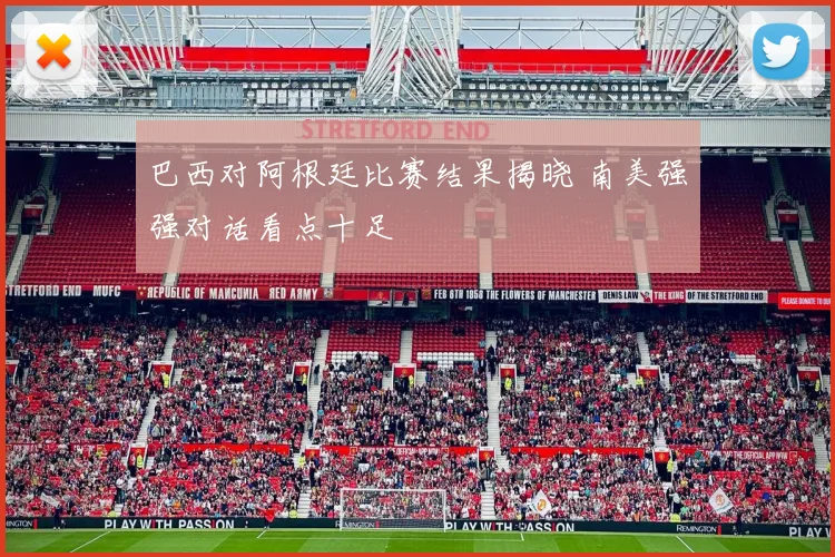 巴西对阿根廷比赛结果揭晓 南美强强对话看点十足