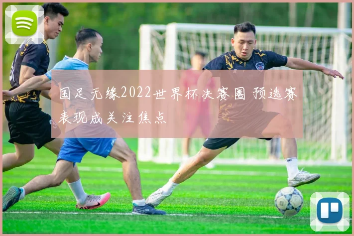 国足无缘2022世界杯决赛圈 预选赛表现成关注焦点