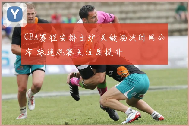 CBA赛程安排出炉 关键场次时间公布 球迷观赛关注度提升